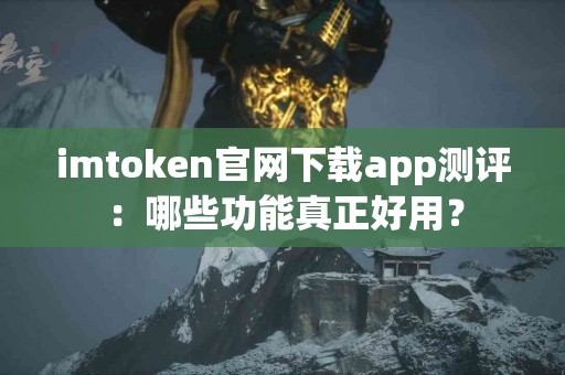 imtoken官网下载app测评：哪些功能真正好用？