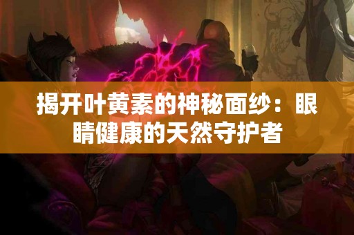 揭开叶黄素的神秘面纱：眼睛健康的天然守护者