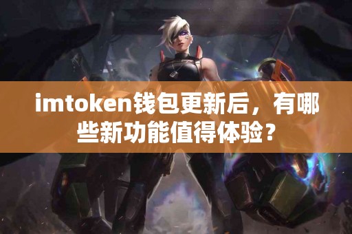 imtoken钱包更新后，有哪些新功能值得体验？