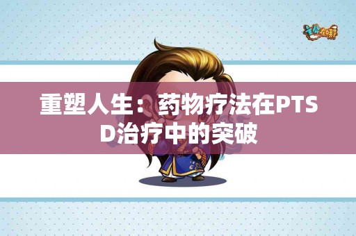 重塑人生：药物疗法在PTSD治疗中的突破