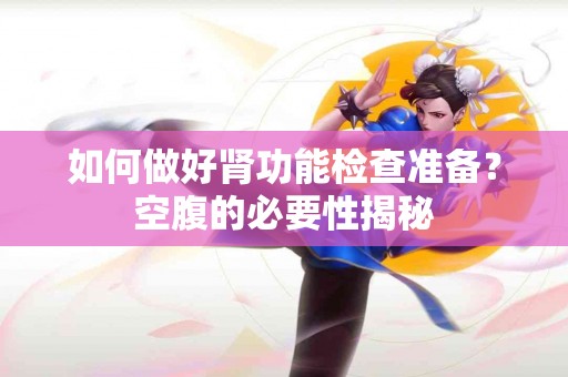 如何做好肾功能检查准备？空腹的必要性揭秘