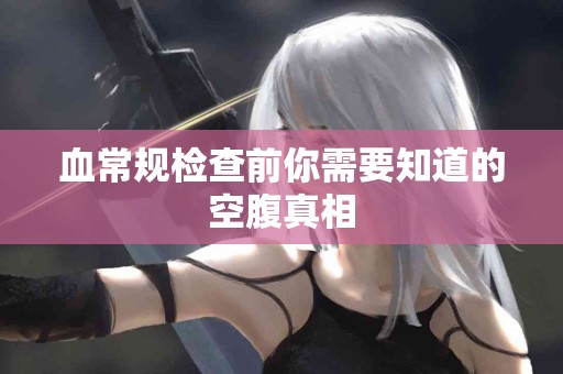 血常规检查前你需要知道的空腹真相