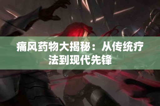 痛风药物大揭秘：从传统疗法到现代先锋