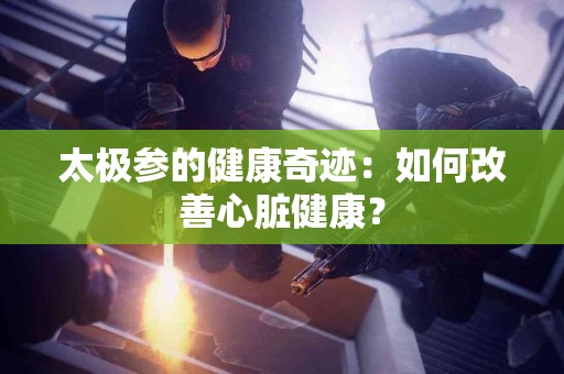 太极参的健康奇迹：如何改善心脏健康？