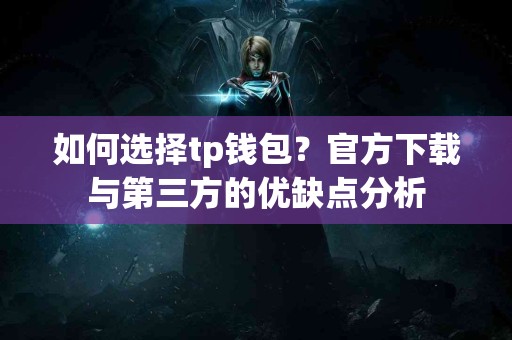 如何选择tp钱包？官方下载与第三方的优缺点分析