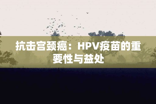 抗击宫颈癌：HPV疫苗的重要性与益处