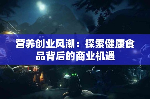 营养创业风潮：探索健康食品背后的商业机遇