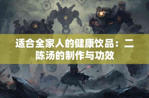适合全家人的健康饮品：二陈汤的制作与功效