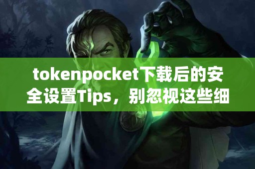 tokenpocket下载后的安全设置Tips，别忽视这些细节！