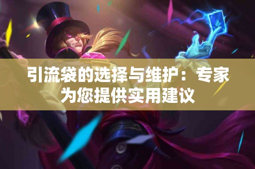 引流袋的选择与维护：专家为您提供实用建议