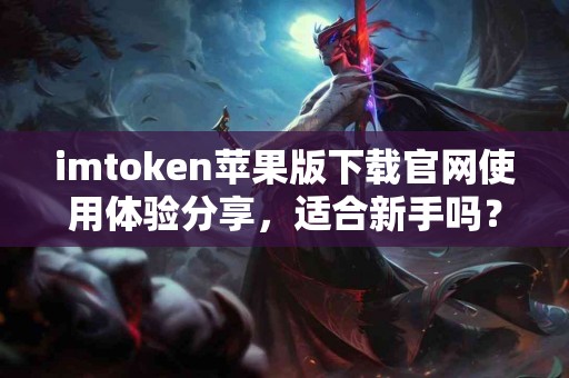 imtoken苹果版下载官网使用体验分享，适合新手吗？