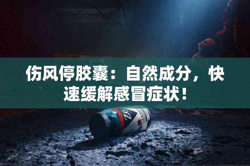 伤风停胶囊：自然成分，快速缓解感冒症状！