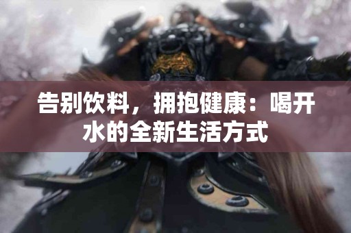 告别饮料，拥抱健康：喝开水的全新生活方式
