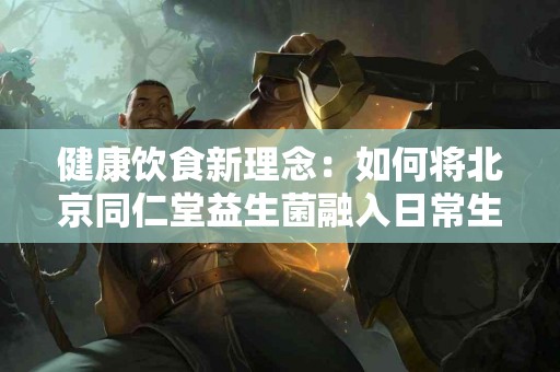 健康饮食新理念：如何将北京同仁堂益生菌融入日常生活