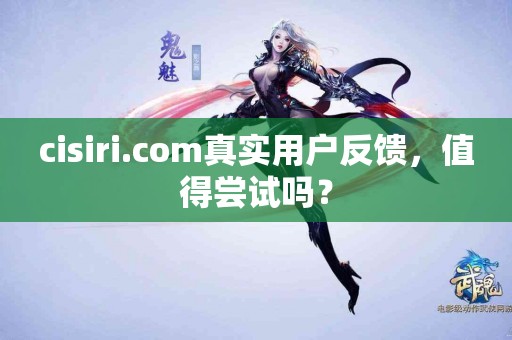 cisiri.com真实用户反馈，值得尝试吗？