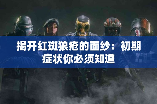 揭开红斑狼疮的面纱：初期症状你必须知道