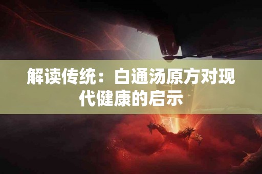 解读传统：白通汤原方对现代健康的启示
