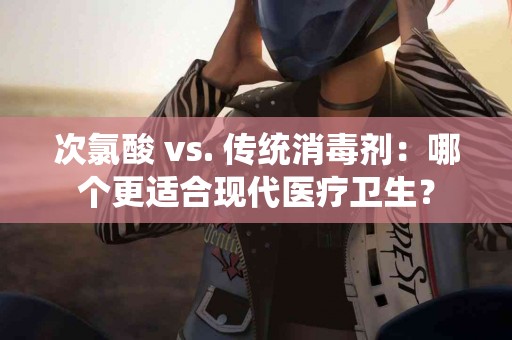 次氯酸 vs. 传统消毒剂：哪个更适合现代医疗卫生？
