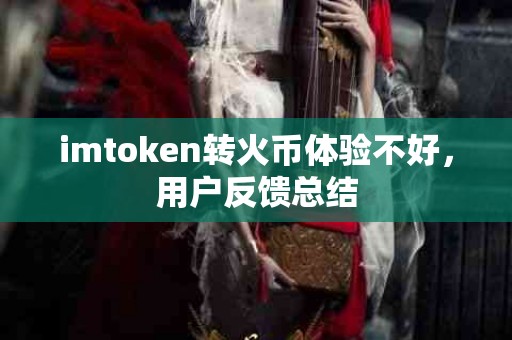 imtoken转火币体验不好，用户反馈总结