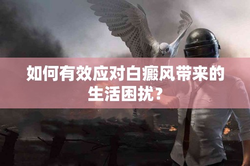 如何有效应对白癜风带来的生活困扰？