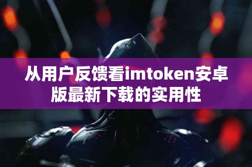 从用户反馈看imtoken安卓版最新下载的实用性