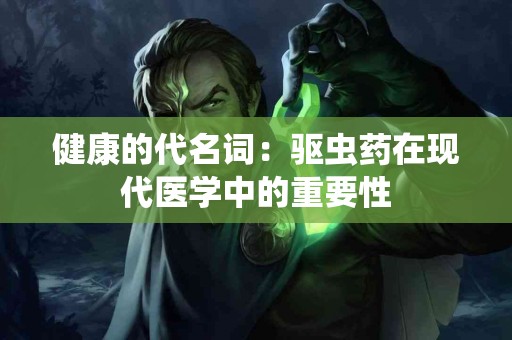 健康的代名词：驱虫药在现代医学中的重要性