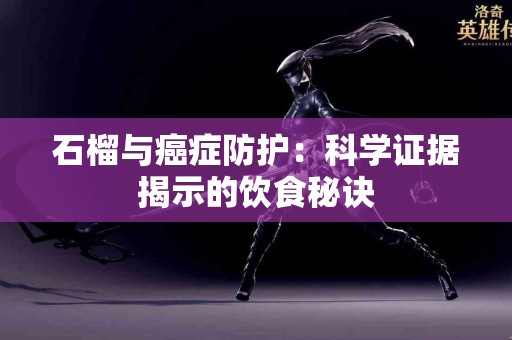 石榴与癌症防护：科学证据揭示的饮食秘诀