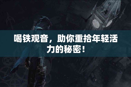 喝铁观音，助你重拾年轻活力的秘密！