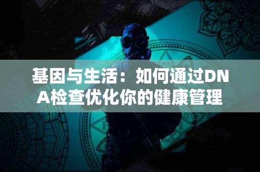 基因与生活：如何通过DNA检查优化你的健康管理