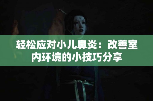 轻松应对小儿鼻炎：改善室内环境的小技巧分享