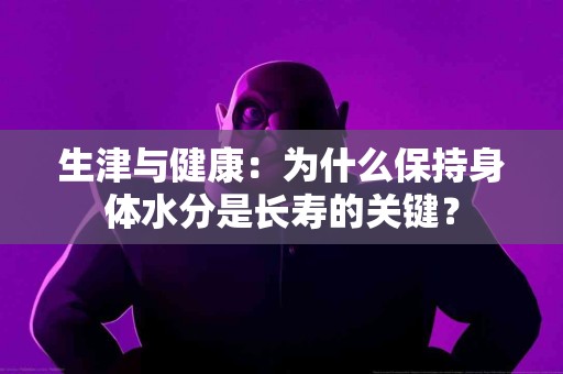 生津与健康：为什么保持身体水分是长寿的关键？