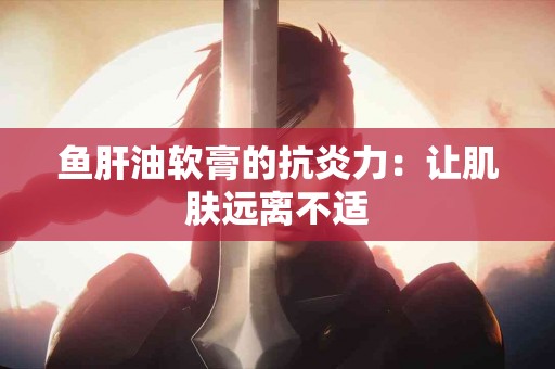 鱼肝油软膏的抗炎力：让肌肤远离不适