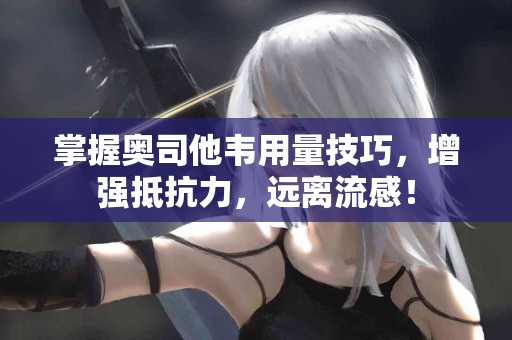 掌握奥司他韦用量技巧，增强抵抗力，远离流感！