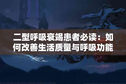 二型呼吸衰竭患者必读：如何改善生活质量与呼吸功能