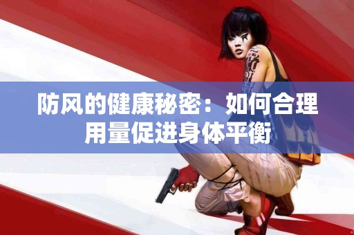 防风的健康秘密：如何合理用量促进身体平衡