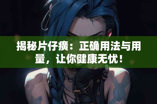 揭秘片仔癀：正确用法与用量，让你健康无忧！