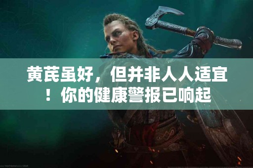 黄芪虽好，但并非人人适宜！你的健康警报已响起