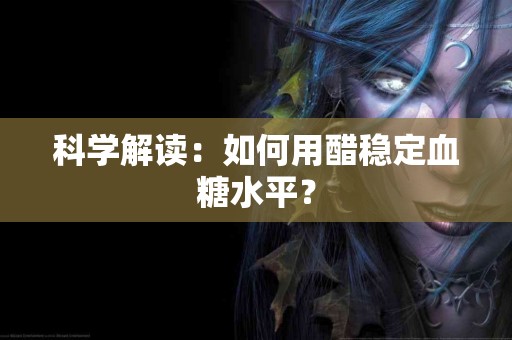 科学解读：如何用醋稳定血糖水平？