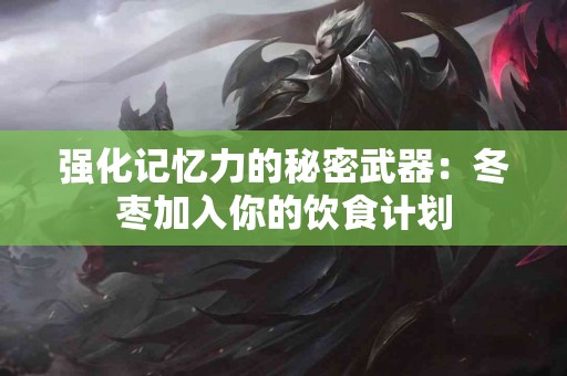 强化记忆力的秘密武器：冬枣加入你的饮食计划
