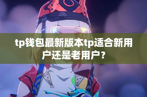 tp钱包最新版本tp适合新用户还是老用户？