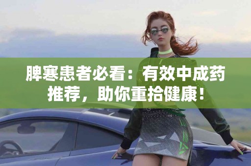 脾寒患者必看：有效中成药推荐，助你重拾健康！