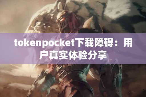 tokenpocket下载障碍：用户真实体验分享
