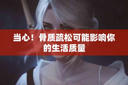 当心！骨质疏松可能影响你的生活质量