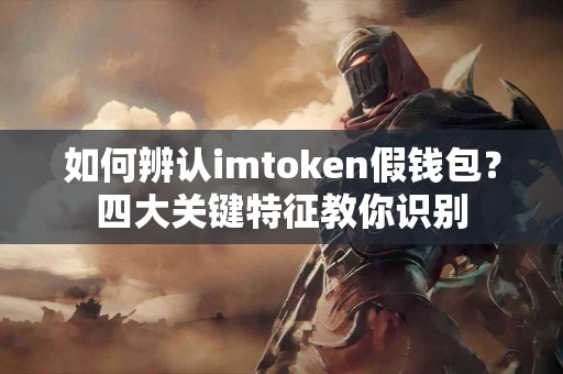 如何辨认imtoken假钱包？四大关键特征教你识别