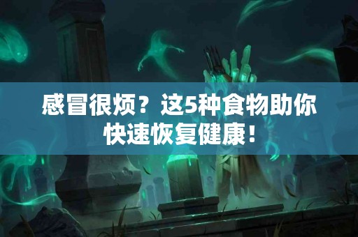 感冒很烦？这5种食物助你快速恢复健康！