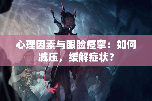 心理因素与眼睑痉挛：如何减压，缓解症状？
