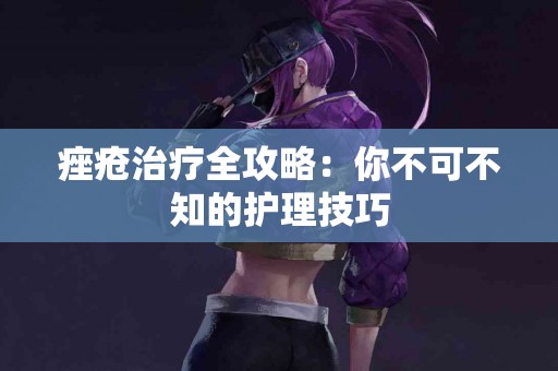 痤疮治疗全攻略：你不可不知的护理技巧