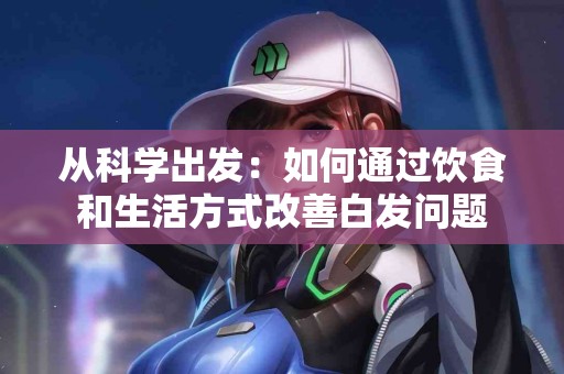 从科学出发：如何通过饮食和生活方式改善白发问题