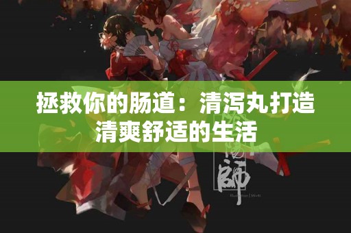 拯救你的肠道：清泻丸打造清爽舒适的生活