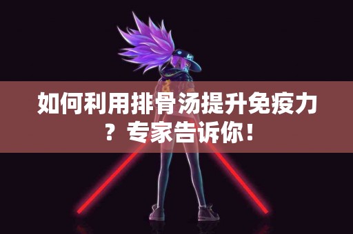 如何利用排骨汤提升免疫力？专家告诉你！